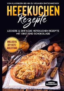 Hefekuchen Rezepte: Leckere &amp; einfache Hefekuchen Rezepte mit Obst und Schokolade - Von Klassikern bis hin zu veganen Zimtschnecken - Inklusive DIY-Hefe-Anleitung