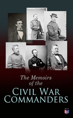 The Memoirs of the Civil War Commanders - First Hand Accounts from the Key Personalities of the Civil War: Abraham Lincoln, Ulysses Grant, William Sherman, Jefferson Davis, Raphael Semmes