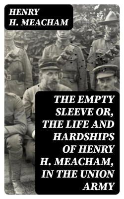 The Empty Sleeve or, The Life and Hardships of Henry H. Meacham, in the Union Army
