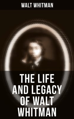 The Life and Legacy of Walt Whitman - Memoirs &amp; Letters of Walt Whitman