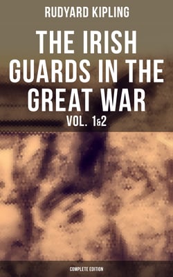 THE IRISH GUARDS IN THE GREAT WAR (Vol. 1&amp;2 - Complete Edition) - The First &amp; The Second Irish Battalion in World War I