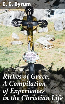 Riches of Grace: A Compilation of Experiences in the Christian Life - A Narration of Trials and Victories Along the Way