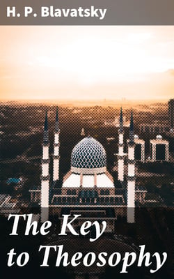 The Key to Theosophy - Being a Clear Exposition, in the Form of Question and Answer, of the Ethics, Science and Philosophy for the Study of Which the Theosophical Society Has Been Founded
