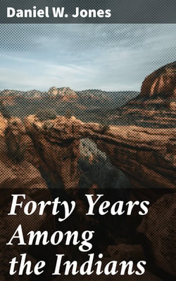 Forty Years Among the Indians - A true yet thrilling narrative of the author's experiences among the natives