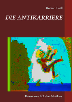 Die Antikarriere - Roman vom Fall eines Musikers