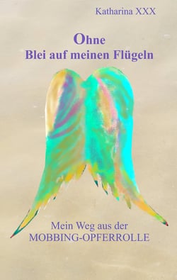 Ohne Blei auf meinen Flügeln - Mein Weg aus der Mobbing-Opferrolle