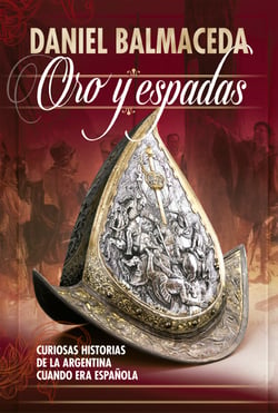 Oro y espadas - Curiosas historias de la Argentina cuando era española