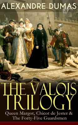 THE VALOIS TRILOGY: Queen Margot, Chicot de Jester &amp; The Forty-Five Guardsmen - Historical Novels set in the Time of French Wars of Religion