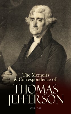 The Memoirs &amp; Correspondence of Thomas Jefferson (Vol. 1-4) - Including Other Papers