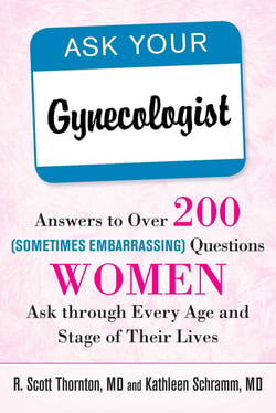 Ask Your Gynecologist - Answers to Over 200 (Sometimes Embarrassing) Questions Women Ask through Every Age and Stage of Their Lives