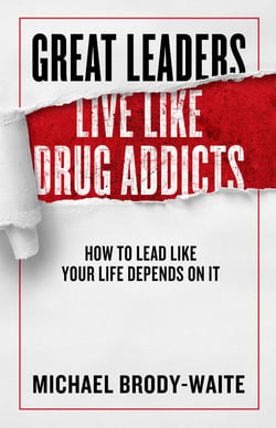 Great Leaders Live Like Drug Addicts - How to Lead Like Your Life Depends on It