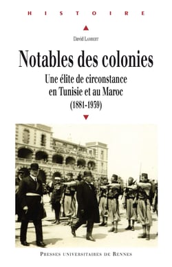 Notables des colonies - Une élite de circonstance en Tunisie et au Maroc (1881-1939)