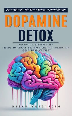Dopamine Detox: Rewire Your Mind for Optimal Clarity and Mental Strength (Your Practical Step-by-step Guide to Reduce Distractions, Beat Addiction, and Boost Productivity)