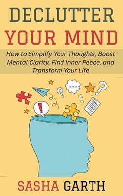 Declutter Your Mind: How to Simplify Your Thoughts, Boost Mental Clarity, Find Inner Peace, and Transform Your Life