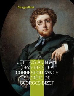 Lettres à un ami (1865-1872) : la correspondance secrète de Georges Bizet - lettres inédites du compositeur de l'opéra Carmen