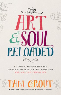 Art &amp; Soul, Reloaded - A Yearlong Apprenticeship for Summoning the Muses and Reclaiming Your Bold, Audacious, Creative Side