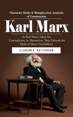 Karl Marx: Character Study &amp; Metaphysical Analysis of Communism (As Karl Marx's Ideas Are Contradictory in Themselves, They Debunk the Myth of Marx's Scientificity)