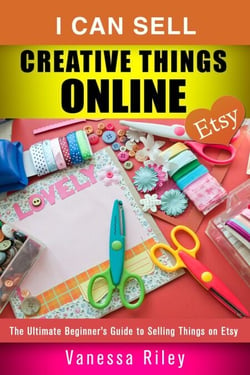 I Can Sell Creative Things Online: The Ultimate Beginner’s Guide to Selling Things on Etsy - Online Business