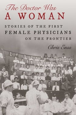 The Doctor Was a Woman - Stories of the First Female Physicians on the Frontier