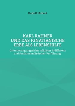 Karl Rahner und das Ignatianische Erbe als Lebenshilfe - Orientierung angesichts religiöser Indifferenz und fundamentalistischer Verführung