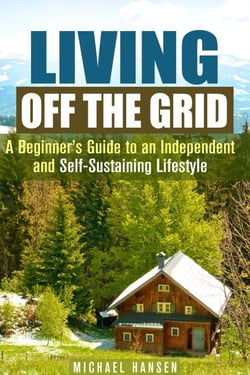 Living Off the Grid: A Beginner's Guide to an Independent and Self-Sustaining Lifestyle - Self-Sufficient Living