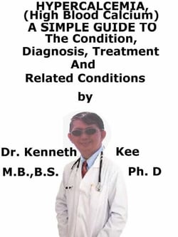 Hypercalcemia, (High Blood Calcium)  A  Simple  Guide  To  The Condition, Diagnosis, Treatment  And  Related Conditions