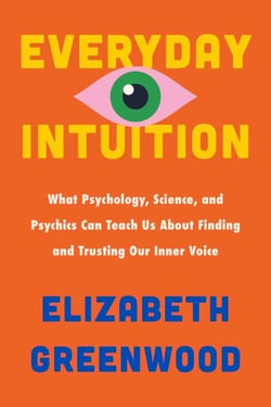 Everyday Intuition - What Psychology, Science, and Psychics Can Teach Us About Finding and Trusting Our Inner Voice