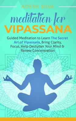Meditation for Vipassana: Guided Meditation to Learn the Secret Art of Vipassana, Bring Clarity, Focus, Help Declutter Your Mind, &amp; Renew Concentration