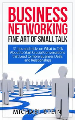 Business Networking: Fine art of Small Talk 31 Tips and Tricks on What to Talk About to Start Crucial Conversations that Lead to more Business Deals and Relationships