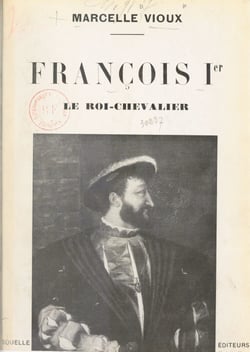 François Ier, le roi-chevalier - Illustré par le fac-similé de portraits et tableaux historiques