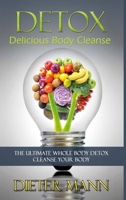 Detox: Delicious Body Cleanse - The Ultimate Whole Body Detox Cleanse Your Body
