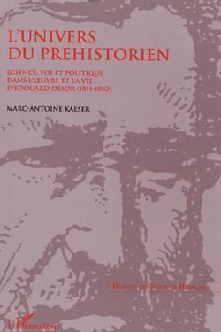 L'Univers du préhistorien - Science, foi et politique dans l'�uvre et la vie d'Edouard Desor (1811-1882)