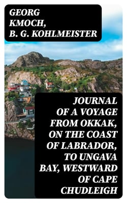 Journal of a Voyage from Okkak, on the Coast of Labrador, to Ungava Bay, Westward of Cape Chudleigh - Undertaken to Explore the Coast, and Visit the Esquimaux in That Unknown Region
