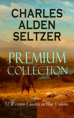 CHARLES ALDEN SELTZER - Premium Collection: 12 Western Classics in One Volume - The Two-Gun Man, The Coming of the Law, The Trail to Yesterday, The Boss of the Lazy Y, The Range Boss, Firebrand Trevison, The Ranchman, The Trail Horde…