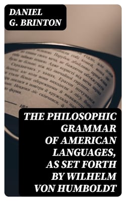 The Philosophic Grammar of American Languages, as Set Forth by Wilhelm von Humboldt - With the Translation of an Unpublished Memoir by Him on the American Verb