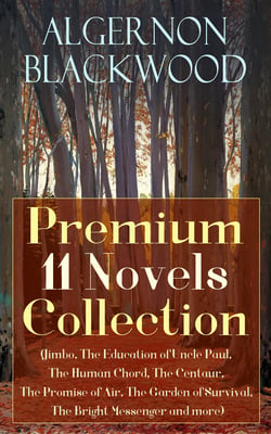 Algernon Blackwood: Premium 11 Novels Collection - (Jimbo, The Education of Uncle Paul, The Human Chord, The Centaur, The Promise of Air, The Garden of Survival, The Bright Messenger and more)
