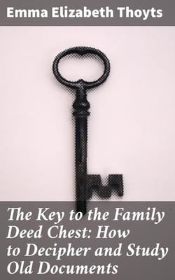 The Key to the Family Deed Chest: How to Decipher and Study Old Documents - Being a Guide to the Reading of Ancient Manuscripts