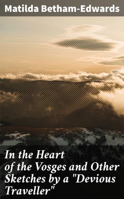 In the Heart of the Vosges and Other Sketches by a "Devious Traveller"