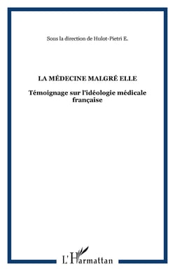 La médecine malgré elle - Témoignage sur l'idéologie médicale française