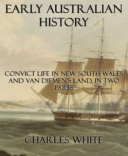 Early Australian History - Convict Life In New South Wales and Van Diemen's Land, In Two Parts