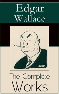 The Complete Works of Edgar Wallace - The ultimate collections of mystery &amp; detective thrillers from the prolific English crime writer, featuring Novels, Stories, Historical Works and True Crime Accounts