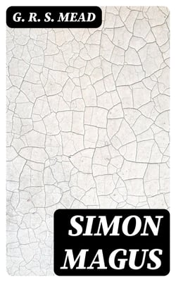 Simon Magus - An Essay on the Founder of Simonianism Based on the Ancient Sources With a Re-Evaluation of His Philosophy and Teachings