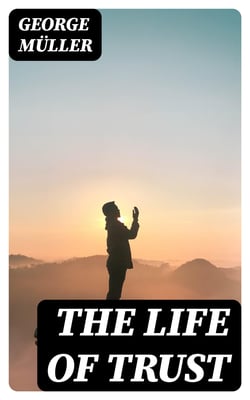 The Life of Trust - Being a Narrative of the Lord's Dealings With George Müller