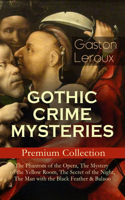 GOTHIC CRIME MYSTERIES – Premium Collection: The Phantom of the Opera, The Mystery of the Yellow Room, The Secret of the Night, The Man with the Black Feather &amp; Balaoo - Thriller Classics