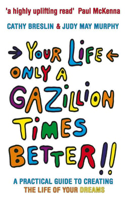 Your Life only a Gazillion times better - A Practical Guide to Creating the Life of Your Dreams