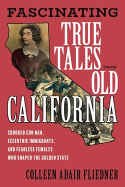 Fascinating True Tales from Old California - Crooked Con Men, Eccentric Immigrants, and Fearless Females Who Shaped the Golden State
