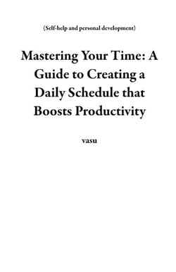 Mastering Your Time: A Guide to Creating a Daily Schedule that Boosts Productivity - Self-help and personal development