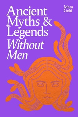 Ancient Myths and Legends Without Men - A Bold New Feminist History, Reclaiming the Stories of Mythology's Most Iconic Women, Goddesses, and Female Monsters