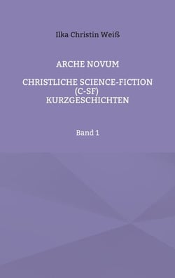 Arche Novum - Christliche Science-Fiction (C-SF) Kurzgeschichten Band 1