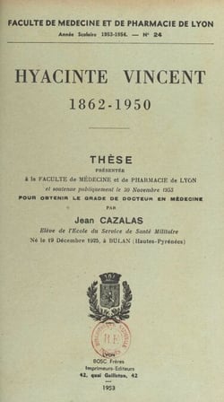 Hyacinte Vincent, 1862-1950 - Thèse présentée à la Faculté de médecine et de pharmacie de Lyon et soutenue publiquement le 20 novembre 1953 pour obtenir le grade de Docteur en médecine